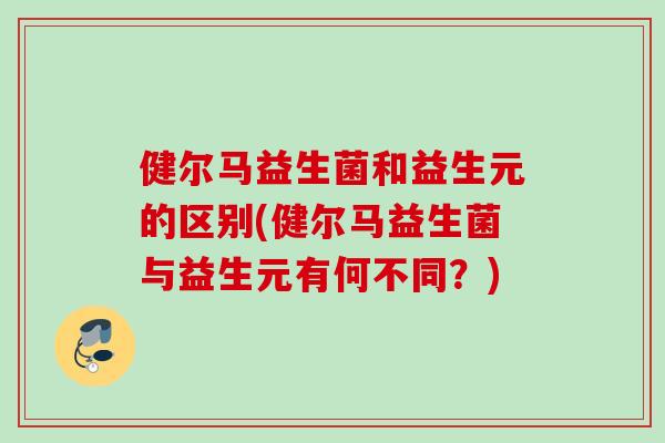 健尔马益生菌和益生元的区别(健尔马益生菌与益生元有何不同?) 健尔马益生菌和益生元的区别(健尔马益生菌与益生元有何不同?)