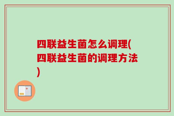四联益生菌怎么调理(四联益生菌的调理方法) 四联益生菌怎么调理(四联益生菌的调理方法)