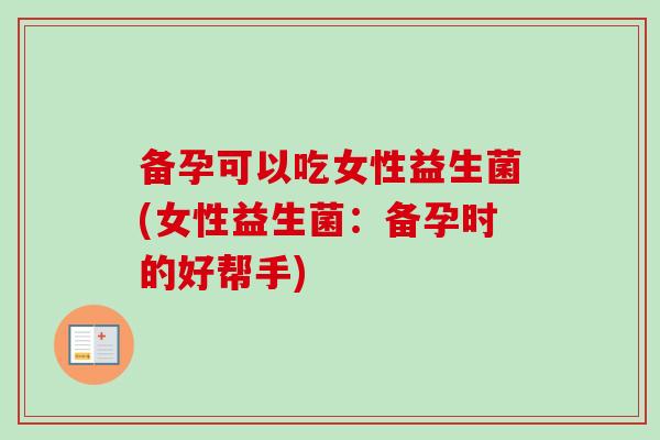 备孕可以吃女性益生菌(女性益生菌:备孕时的好帮手) 备孕可以吃女性益生菌(女性益生菌:备孕时的好帮手)
