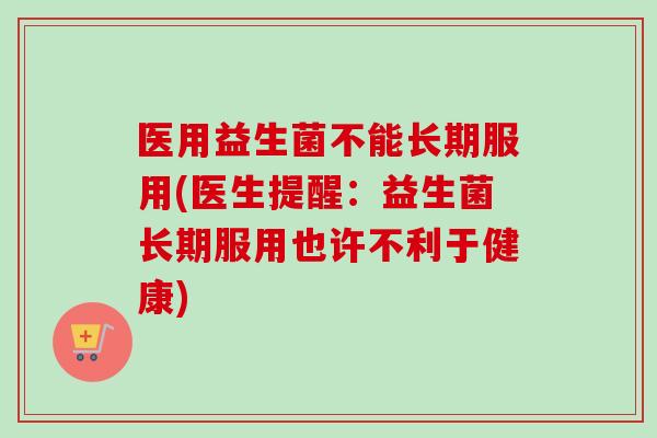 医用益生菌不能长期服用(医生提醒:益生菌长期服用也许不利于健康) 医用益生菌不能长期服用(医生提醒:益生菌长期服用也许不利于健康)