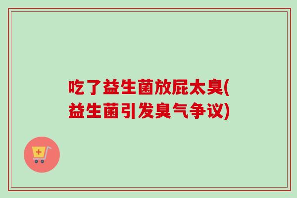 吃了益生菌放屁太臭(益生菌引发臭气争议) 吃了益生菌放屁太臭(益生菌引发臭气争议)