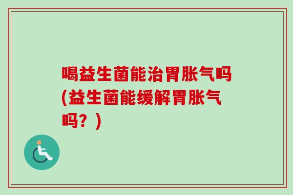 喝益生菌能胃吗(益生菌能缓解胃吗？)
