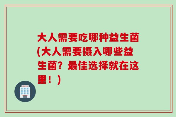 大人需要吃哪种益生菌(大人需要摄入哪些益生菌？佳选择就在这里！)