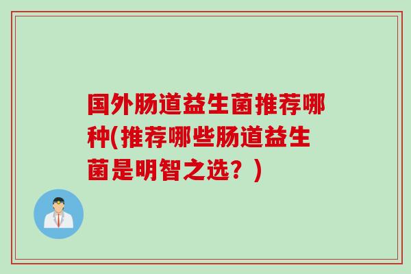 国外肠道益生菌推荐哪种(推荐哪些肠道益生菌是明智之选?) 国外肠道益生菌推荐哪种(推荐哪些肠道益生菌是明智之选?)