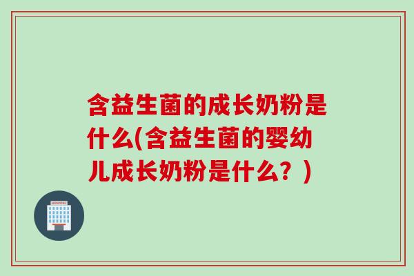 含益生菌的成长奶粉是什么(含益生菌的婴幼儿成长奶粉是什么？)