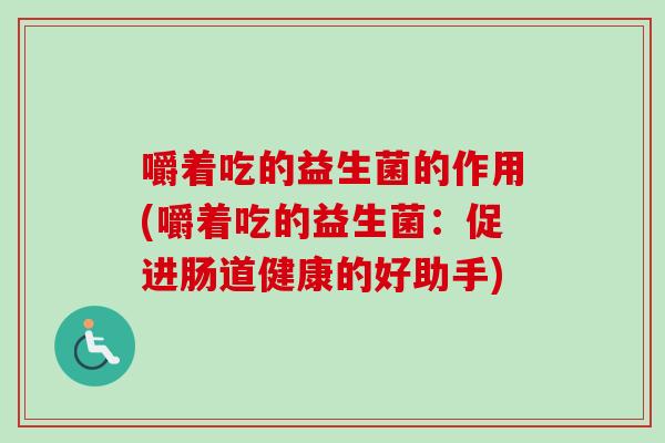 嚼着吃的益生菌的作用(嚼着吃的益生菌：促进肠道健康的好助手)