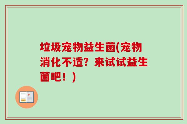 垃圾宠物益生菌(宠物消化不适？来试试益生菌吧！)