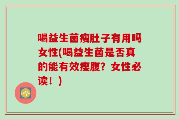 喝益生菌瘦肚子有用吗女性(喝益生菌是否真的能有效瘦腹?女性必读!) 喝益生菌瘦肚子有用吗女性(喝益生菌是否真的能有效瘦腹?女性必读!)