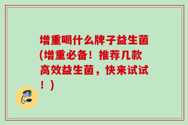 增重喝什么牌子益生菌(增重必备！推荐几款高效益生菌，快来试试！)
