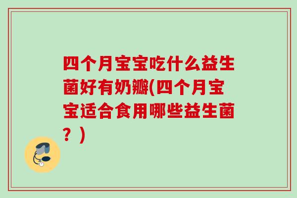 四个月宝宝吃什么益生菌好有奶瓣(四个月宝宝适合食用哪些益生菌?) 四个月宝宝吃什么益生菌好有奶瓣(四个月宝宝适合食用哪些益生菌?)