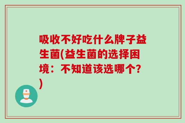 吸收不好吃什么牌子益生菌(益生菌的选择困境：不知道该选哪个？)
