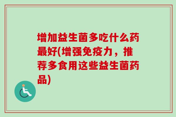 增加益生菌多吃什么药好(增强力，推荐多食用这些益生菌药品)