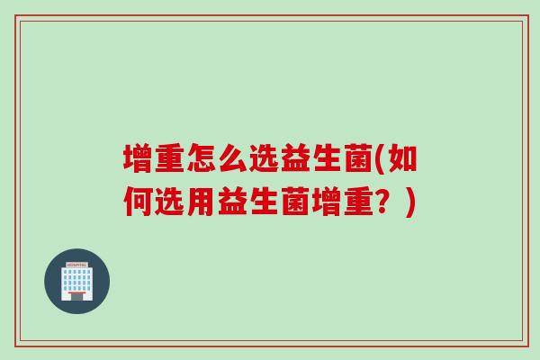 增重怎么选益生菌(如何选用益生菌增重?) 增重怎么选益生菌(如何选用益生菌增重?)