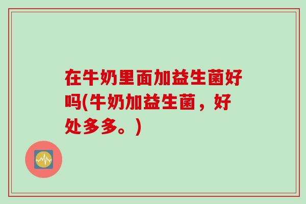 在牛奶里面加益生菌好吗(牛奶加益生菌,好处多多。) 在牛奶里面加益生菌好吗(牛奶加益生菌,好处多多。)