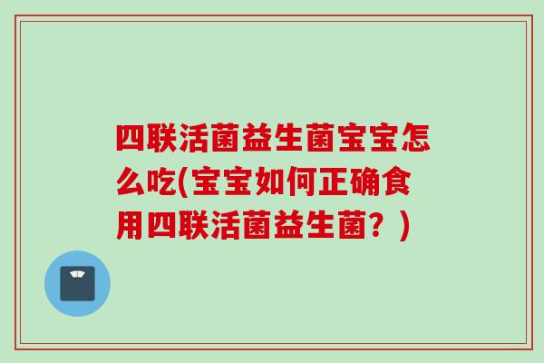 四联活菌益生菌宝宝怎么吃(宝宝如何正确食用四联活菌益生菌？)