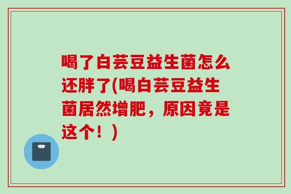 喝了白芸豆益生菌怎么还胖了(喝白芸豆益生菌居然增肥，原因竟是这个！)