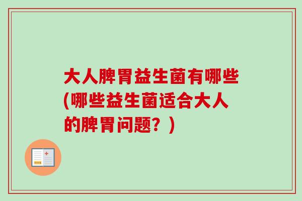 大人脾胃益生菌有哪些(哪些益生菌适合大人的脾胃问题?) 大人脾胃益生菌有哪些(哪些益生菌适合大人的脾胃问题?)