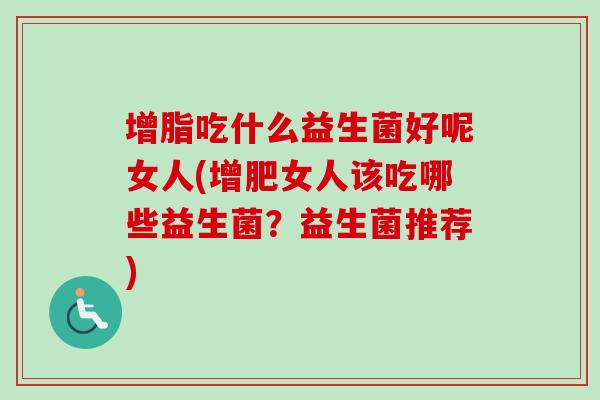 增脂吃什么益生菌好呢女人(增肥女人该吃哪些益生菌？益生菌推荐)