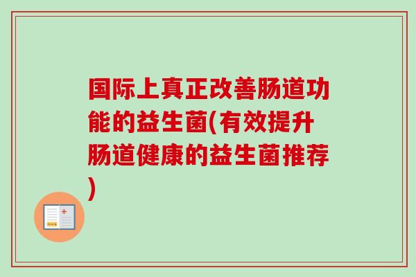 国际上真正改善肠道功能的益生菌(有效提升肠道健康的益生菌推荐)