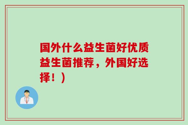 国外什么益生菌好优质益生菌推荐，外国好选择！)