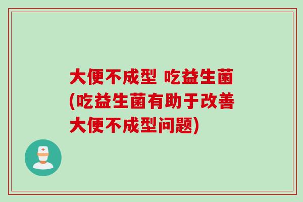 大便不成型 吃益生菌(吃益生菌有助于改善大便不成型问题) 大便不成型 吃益生菌(吃益生菌有助于改善大便不成型问题)