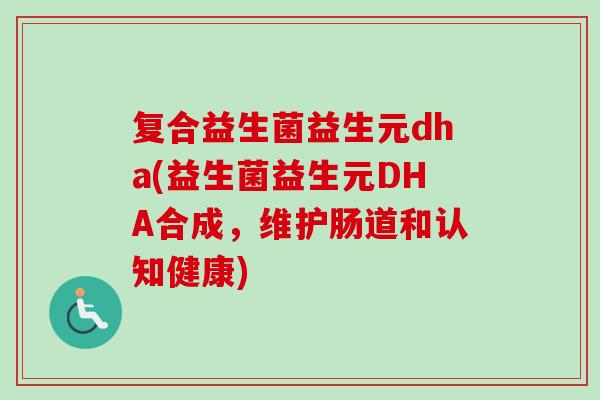 复合益生菌益生元dha(益生菌益生元DHA合成,维护肠道和认知健康) 复合益生菌益生元dha(益生菌益生元DHA合成,维护肠道和认知健康)
