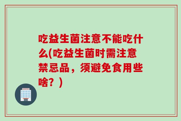 吃益生菌注意不能吃什么(吃益生菌时需注意禁忌品,须避免食用些啥?) 吃益生菌注意不能吃什么(吃益生菌时需注意禁忌品,须避免食用些啥?)