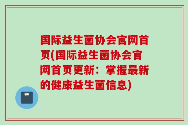 国际益生菌协会官网首页(国际益生菌协会官网首页更新:掌握新的健康益生菌信息) 国际益生菌协会官网首页(国际益生菌协会官网首页更新:掌握新的健康益生菌信息)
