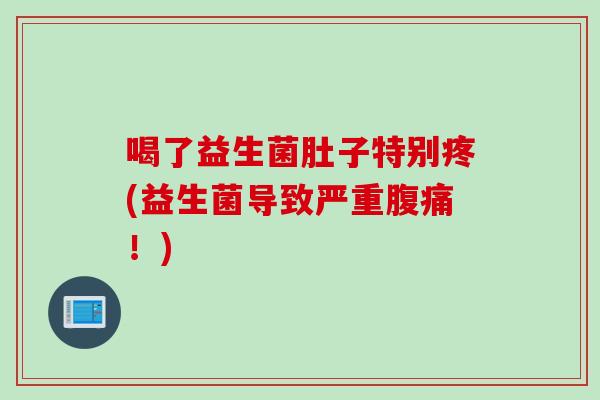 喝了益生菌肚子特别疼(益生菌导致严重!) 喝了益生菌肚子特别疼(益生菌导致严重!)