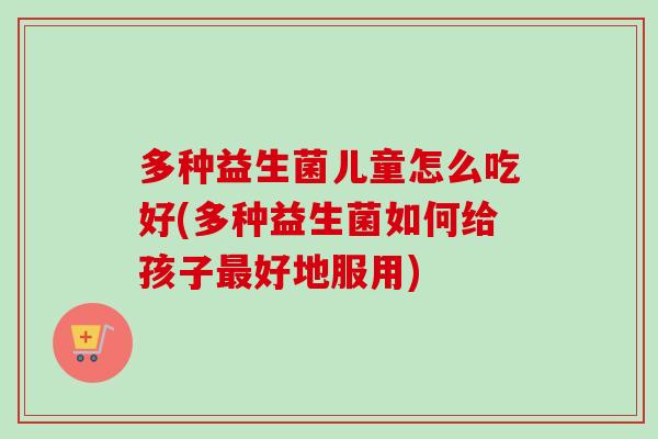 多种益生菌儿童怎么吃好(多种益生菌如何给孩子好地服用)