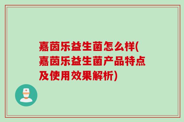 嘉茵乐益生菌怎么样(嘉茵乐益生菌产品特点及使用效果解析) 嘉茵乐益生菌怎么样(嘉茵乐益生菌产品特点及使用效果解析)