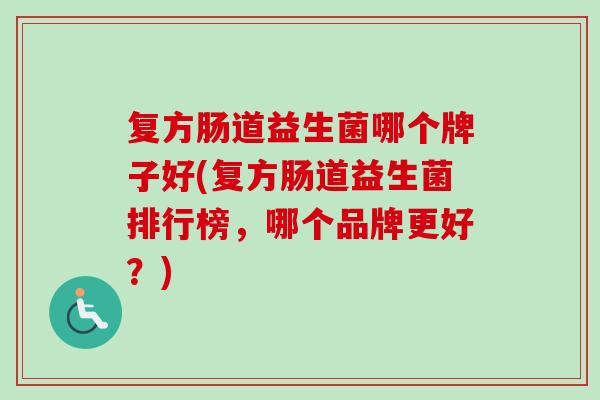 复方肠道益生菌哪个牌子好(复方肠道益生菌排行榜，哪个品牌更好？)