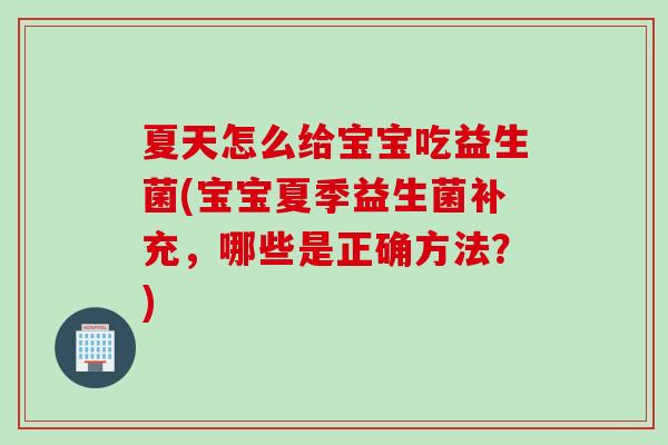 夏天怎么给宝宝吃益生菌(宝宝夏季益生菌补充，哪些是正确方法？)