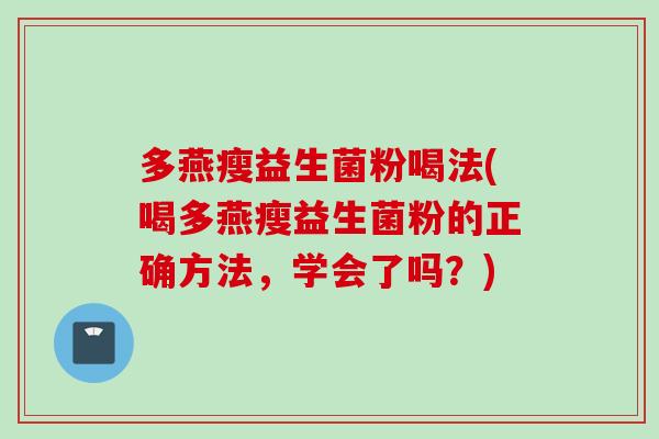 多燕瘦益生菌粉喝法(喝多燕瘦益生菌粉的正确方法,学会了吗?) 多燕瘦益生菌粉喝法(喝多燕瘦益生菌粉的正确方法,学会了吗?)