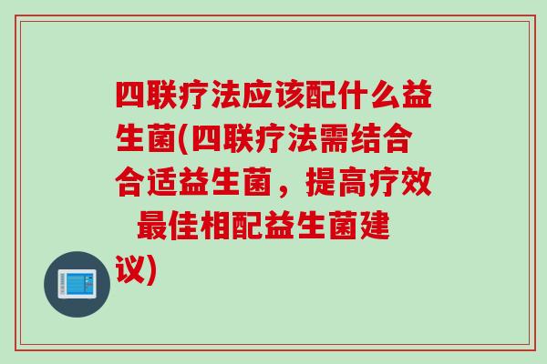 四联疗法应该配什么益生菌(四联疗法需结合合适益生菌，提高疗效  佳相配益生菌建议)