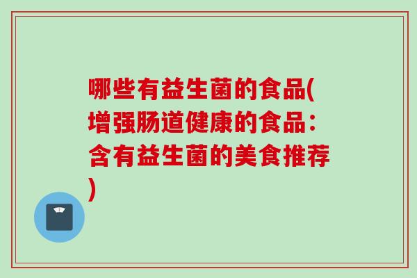 哪些有益生菌的食品(增强肠道健康的食品:含有益生菌的美食推荐) 哪些有益生菌的食品(增强肠道健康的食品:含有益生菌的美食推荐)