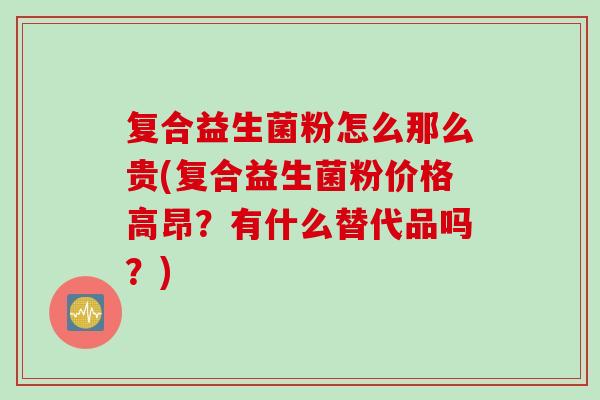 复合益生菌粉怎么那么贵(复合益生菌粉价格高昂？有什么替代品吗？)