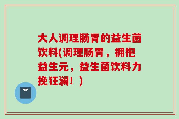 大人调理肠胃的益生菌饮料(调理肠胃，拥抱益生元，益生菌饮料力挽狂澜！)