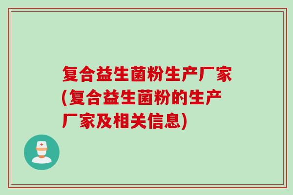 复合益生菌粉生产厂家(复合益生菌粉的生产厂家及相关信息) 复合益生菌粉生产厂家(复合益生菌粉的生产厂家及相关信息)