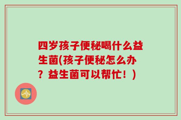 四岁孩子喝什么益生菌(孩子怎么办?益生菌可以帮忙!) 四岁孩子喝什么益生菌(孩子怎么办?益生菌可以帮忙!)