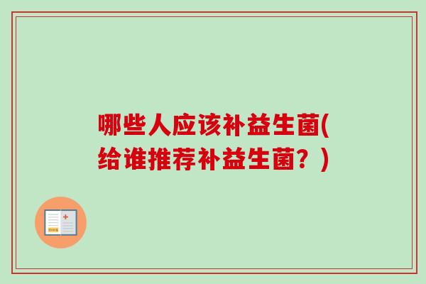 哪些人应该补益生菌(给谁推荐补益生菌?) 哪些人应该补益生菌(给谁推荐补益生菌?)