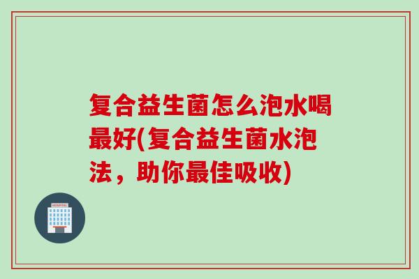 复合益生菌怎么泡水喝好(复合益生菌水泡法，助你佳吸收)