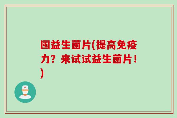 囤益生菌片(提高力？来试试益生菌片！)