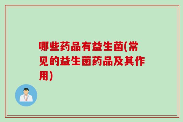 哪些药品有益生菌(常见的益生菌药品及其作用)