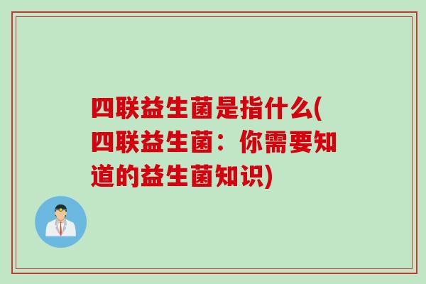 四联益生菌是指什么(四联益生菌：你需要知道的益生菌知识)