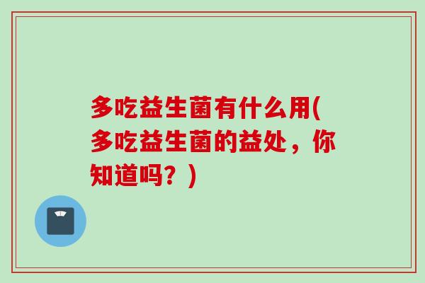 多吃益生菌有什么用(多吃益生菌的益处,你知道吗?) 多吃益生菌有什么用(多吃益生菌的益处,你知道吗?)