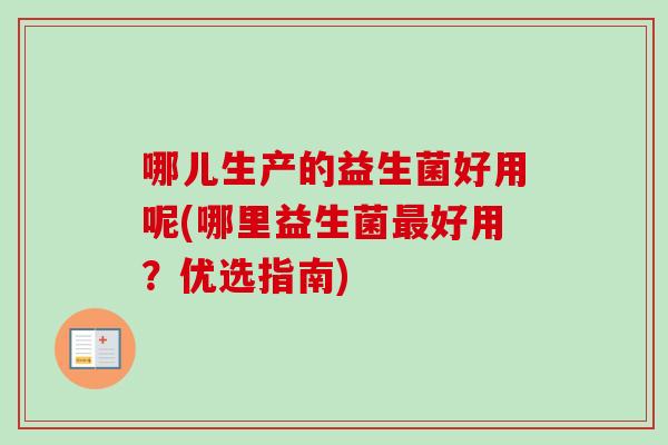 哪儿生产的益生菌好用呢(哪里益生菌好用?优选指南) 哪儿生产的益生菌好用呢(哪里益生菌好用?优选指南)
