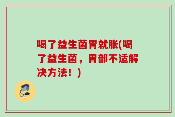 喝了益生菌胃就胀(喝了益生菌,胃部不适解决方法!) 喝了益生菌胃就胀(喝了益生菌,胃部不适解决方法!)