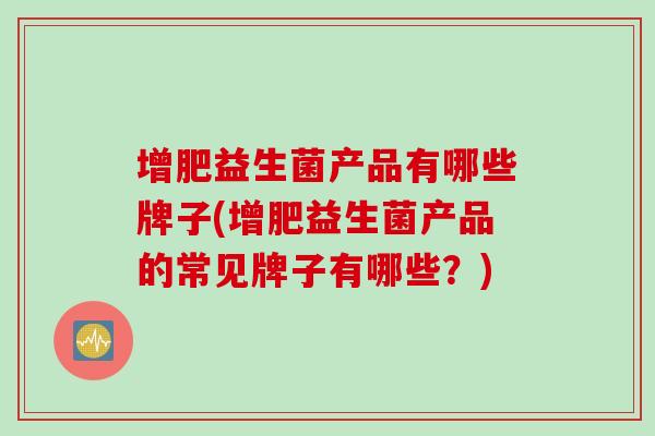 增肥益生菌产品有哪些牌子(增肥益生菌产品的常见牌子有哪些？)