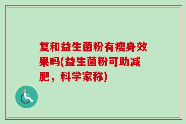 复和益生菌粉有瘦身效果吗(益生菌粉可助，科学家称)